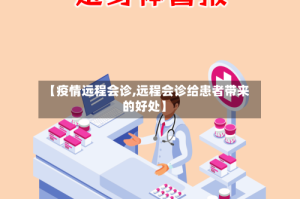 【疫情远程会诊,远程会诊给患者带来的好处】