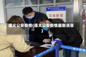 遵义公安疫情(遵义公安疫情最新消息)
