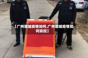 【广州增城疫情如何,广州增城疫情如何防控】