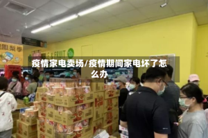 疫情家电卖场/疫情期间家电坏了怎么办