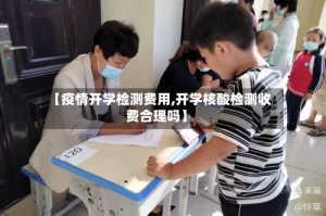 【疫情开学检测费用,开学核酸检测收费合理吗】