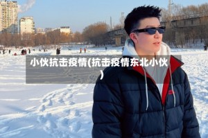 小伙抗击疫情(抗击疫情东北小伙)