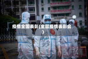 疫情全国表彰(全国疫情表彰会)