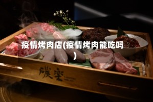 疫情烤肉店(疫情烤肉能吃吗)