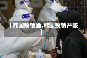 【韩国疫情酒,韩国疫情严峻】