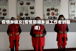 疫情乡镇女(疫情期间乡镇工作者的报道)