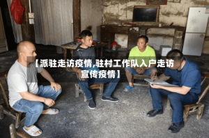 【派驻走访疫情,驻村工作队入户走访宣传疫情】