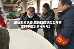 【疫情期间铁路,疫情期间铁路坚守岗位的事迹怎么写简短】