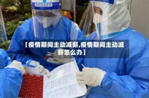 【疫情期间主动减薪,疫情期间主动减薪怎么办】