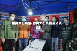 番禺大石疫情(番禺大石疫情活动轨迹)