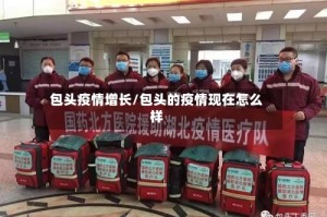 包头疫情增长/包头的疫情现在怎么样