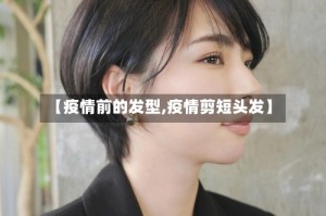 【疫情前的发型,疫情剪短头发】
