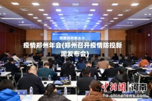疫情郑州年会(郑州召开疫情防控新闻发布会)