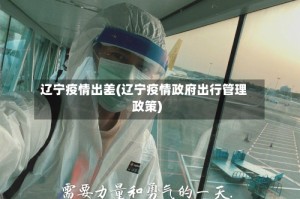 辽宁疫情出差(辽宁疫情政府出行管理政策)