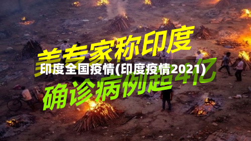 印度全国疫情(印度疫情2021)-第1张图片