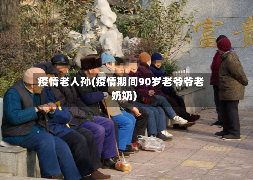 疫情老人孙(疫情期间90岁老爷爷老奶奶)-第1张图片