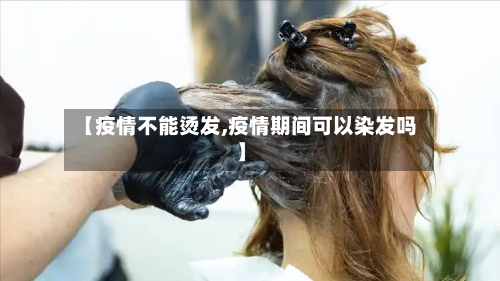 【疫情不能烫发,疫情期间可以染发吗】-第1张图片