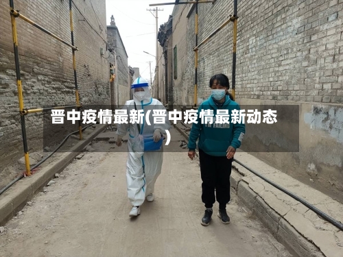 晋中疫情最新(晋中疫情最新动态)-第1张图片