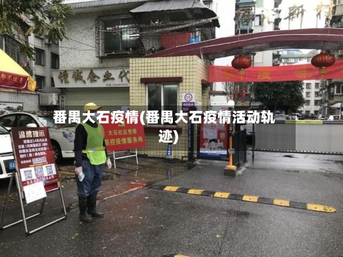 番禺大石疫情(番禺大石疫情活动轨迹)-第2张图片