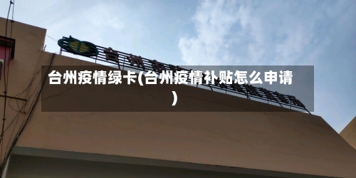 台州疫情绿卡(台州疫情补贴怎么申请)-第1张图片