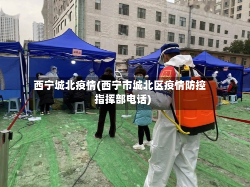 西宁城北疫情(西宁市城北区疫情防控指挥部电话)-第1张图片