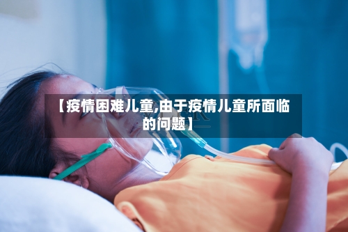【疫情困难儿童,由于疫情儿童所面临的问题】-第1张图片