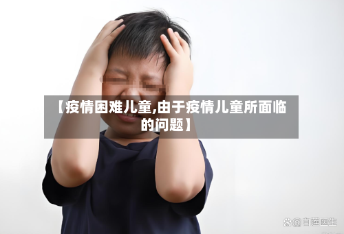 【疫情困难儿童,由于疫情儿童所面临的问题】-第3张图片