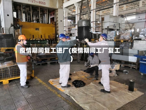 疫情期间复工进厂(疫情期间工厂复工)-第1张图片