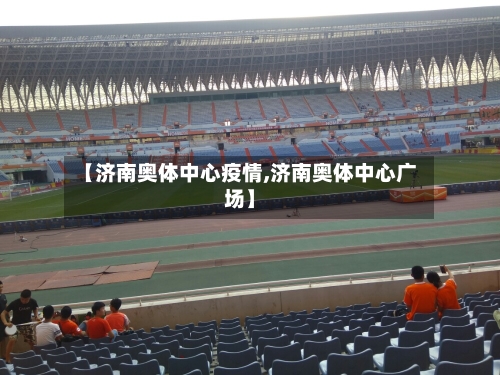 【济南奥体中心疫情,济南奥体中心广场】-第1张图片