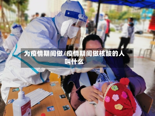 为疫情期间做/疫情期间做核酸的人叫什么-第1张图片