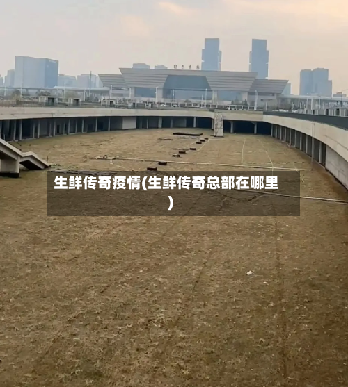 生鲜传奇疫情(生鲜传奇总部在哪里)-第2张图片