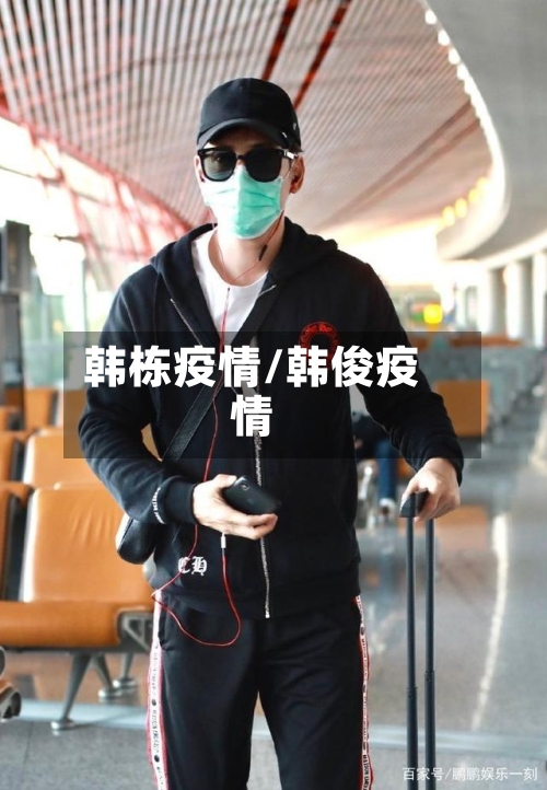 韩栋疫情/韩俊疫情-第1张图片
