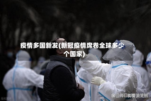 疫情多国新发(新冠疫情席卷全球多少个国家)-第1张图片