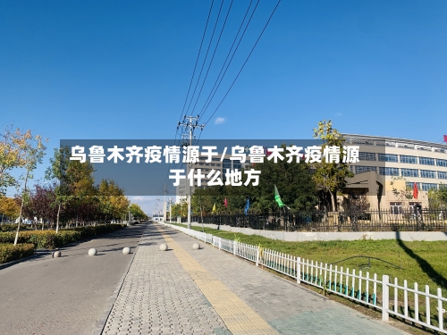 乌鲁木齐疫情源于/乌鲁木齐疫情源于什么地方-第1张图片