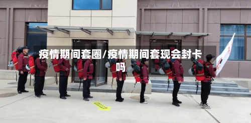 疫情期间套圈/疫情期间套现会封卡吗-第1张图片