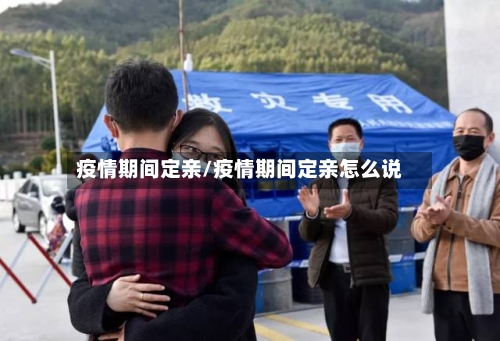 疫情期间定亲/疫情期间定亲怎么说-第1张图片