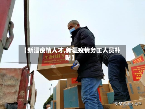 【新疆疫情人才,新疆疫情务工人员补贴】-第1张图片