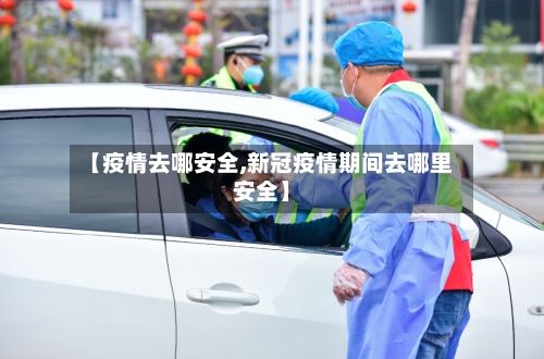 【疫情去哪安全,新冠疫情期间去哪里安全】-第2张图片