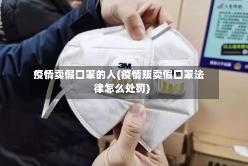 疫情卖假口罩的人(疫情贩卖假口罩法律怎么处罚)-第3张图片