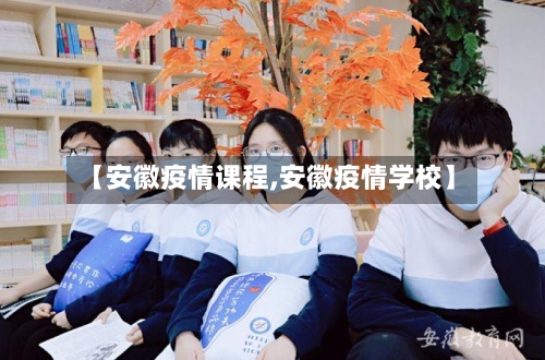【安徽疫情课程,安徽疫情学校】-第1张图片