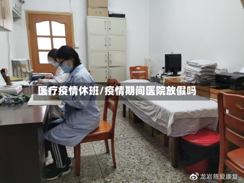 医疗疫情休班/疫情期间医院放假吗-第2张图片