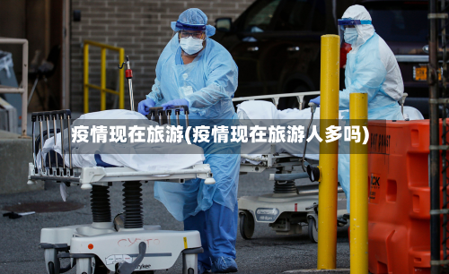 疫情现在旅游(疫情现在旅游人多吗)-第2张图片