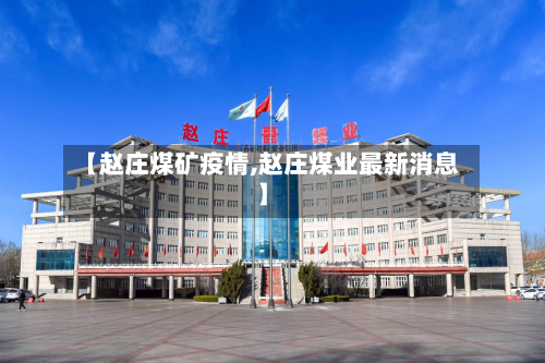 【赵庄煤矿疫情,赵庄煤业最新消息】-第1张图片