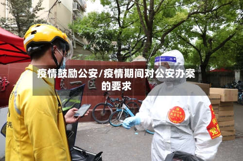 疫情鼓励公安/疫情期间对公安办案的要求-第3张图片