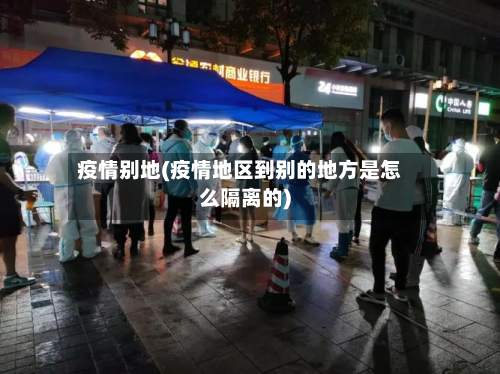 疫情别地(疫情地区到别的地方是怎么隔离的)-第1张图片