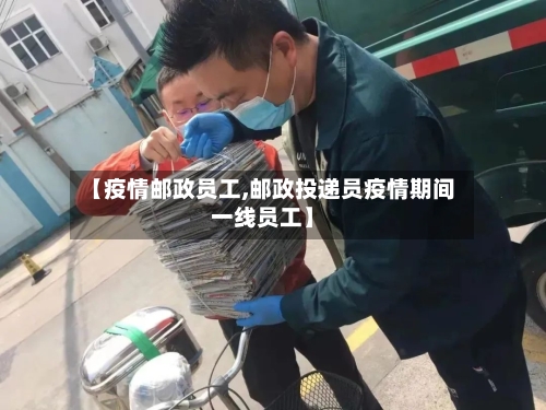 【疫情邮政员工,邮政投递员疫情期间一线员工】-第1张图片