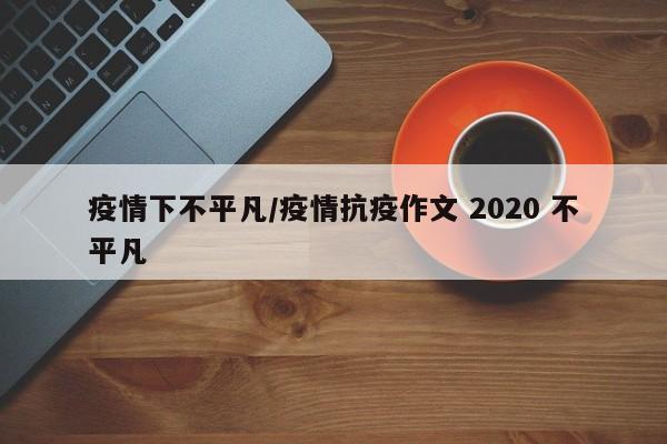 疫情下不平凡/疫情抗疫作文 2020 不平凡