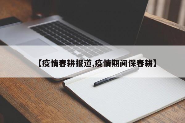 【疫情春耕报道,疫情期间保春耕】