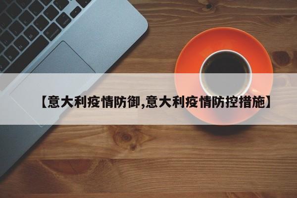 【意大利疫情防御,意大利疫情防控措施】