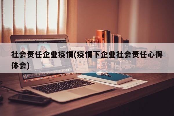 社会责任企业疫情(疫情下企业社会责任心得体会)